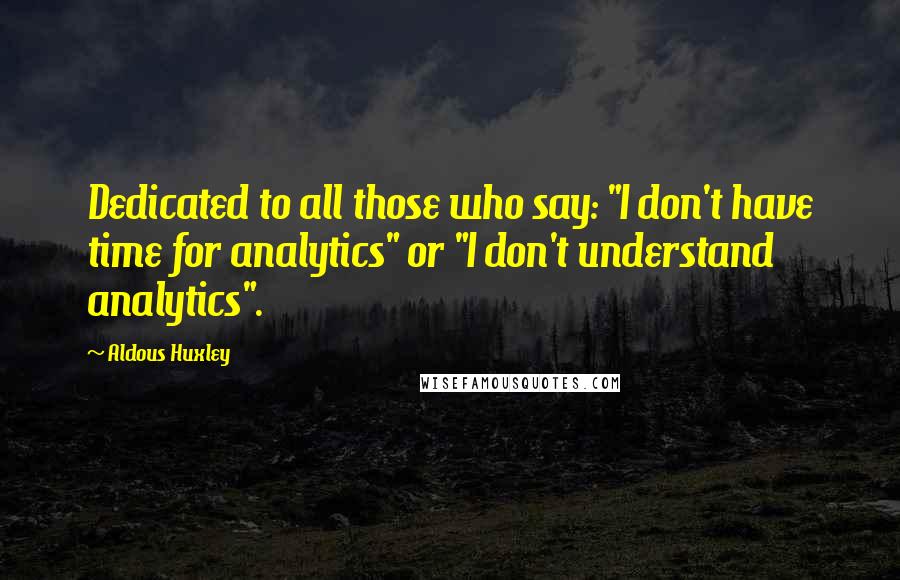 Aldous Huxley Quotes: Dedicated to all those who say: "I don't have time for analytics" or "I don't understand analytics".
