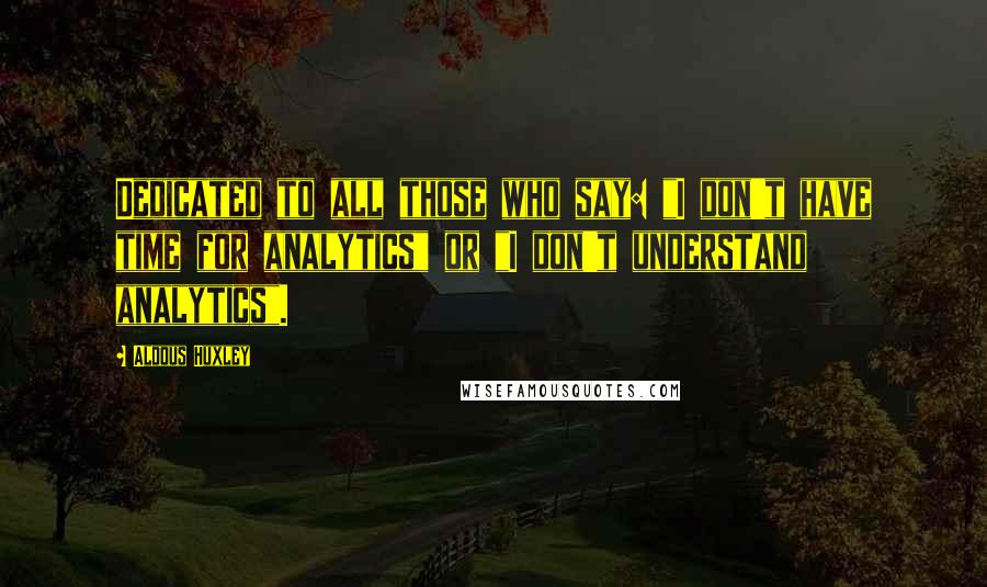 Aldous Huxley Quotes: Dedicated to all those who say: "I don't have time for analytics" or "I don't understand analytics".