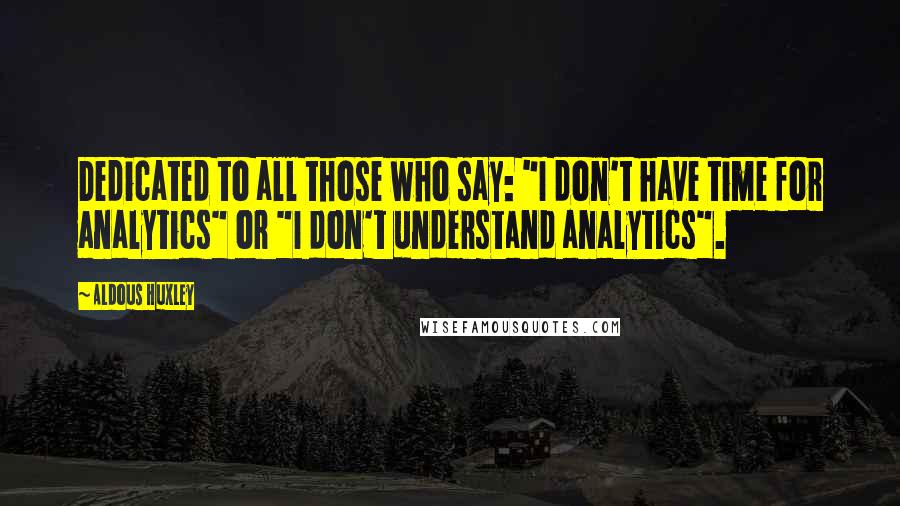 Aldous Huxley Quotes: Dedicated to all those who say: "I don't have time for analytics" or "I don't understand analytics".