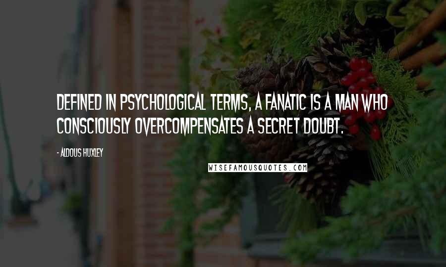 Aldous Huxley Quotes: Defined in psychological terms, a fanatic is a man who consciously overcompensates a secret doubt.