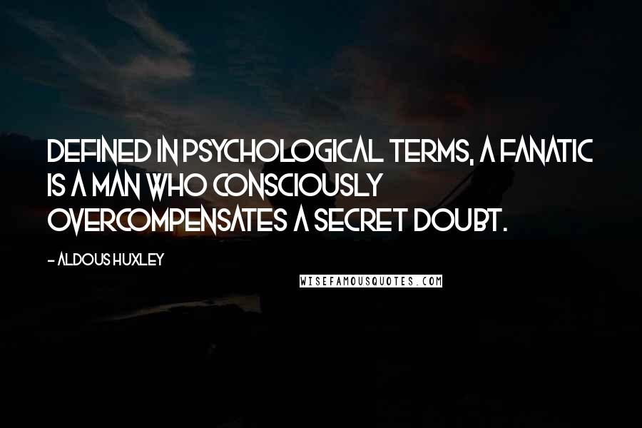 Aldous Huxley Quotes: Defined in psychological terms, a fanatic is a man who consciously overcompensates a secret doubt.