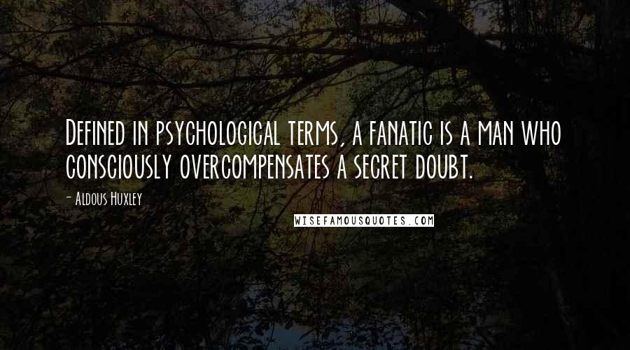 Aldous Huxley Quotes: Defined in psychological terms, a fanatic is a man who consciously overcompensates a secret doubt.