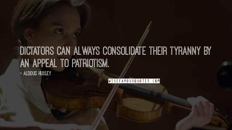 Aldous Huxley Quotes: Dictators can always consolidate their tyranny by an appeal to patriotism.