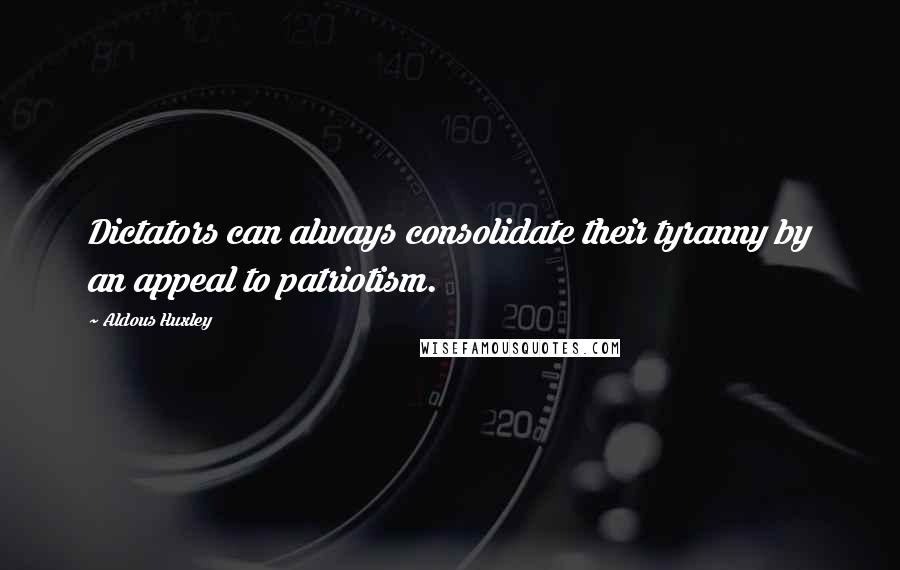 Aldous Huxley Quotes: Dictators can always consolidate their tyranny by an appeal to patriotism.