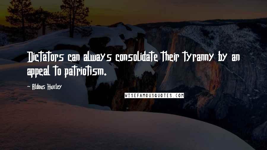 Aldous Huxley Quotes: Dictators can always consolidate their tyranny by an appeal to patriotism.