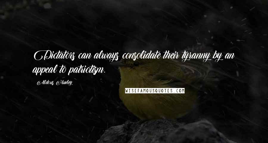 Aldous Huxley Quotes: Dictators can always consolidate their tyranny by an appeal to patriotism.