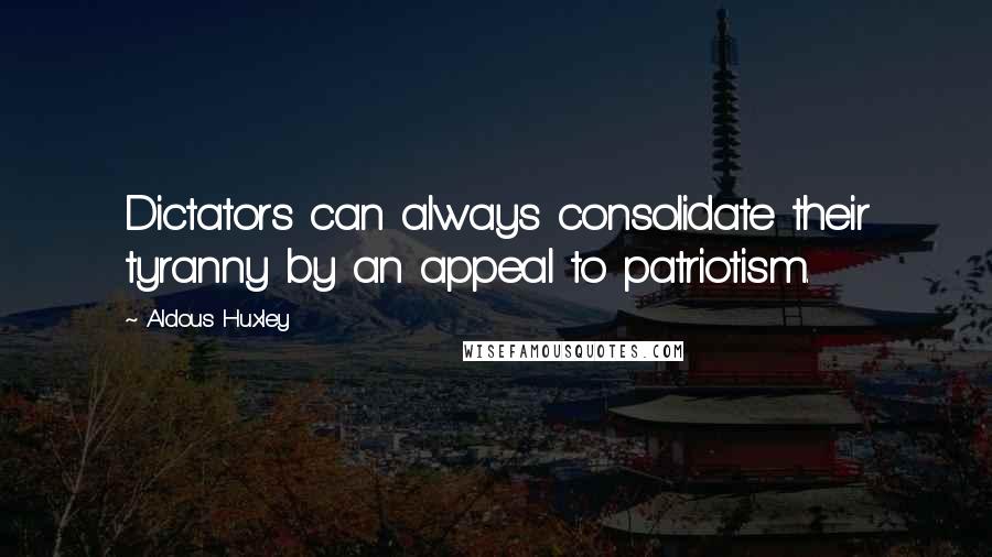 Aldous Huxley Quotes: Dictators can always consolidate their tyranny by an appeal to patriotism.