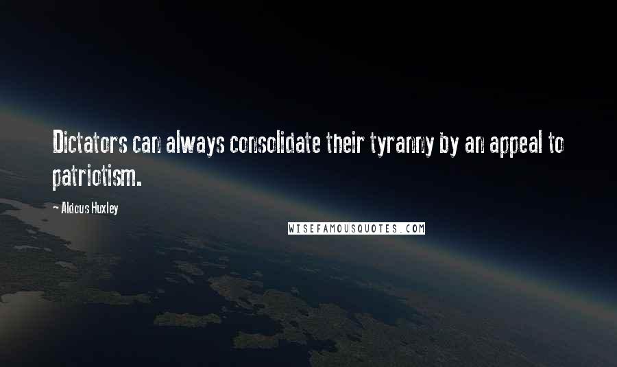Aldous Huxley Quotes: Dictators can always consolidate their tyranny by an appeal to patriotism.