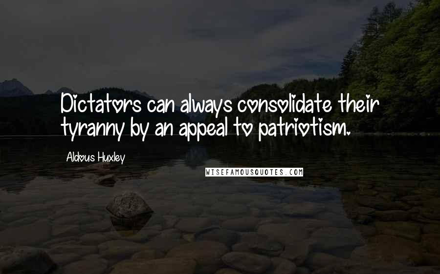 Aldous Huxley Quotes: Dictators can always consolidate their tyranny by an appeal to patriotism.
