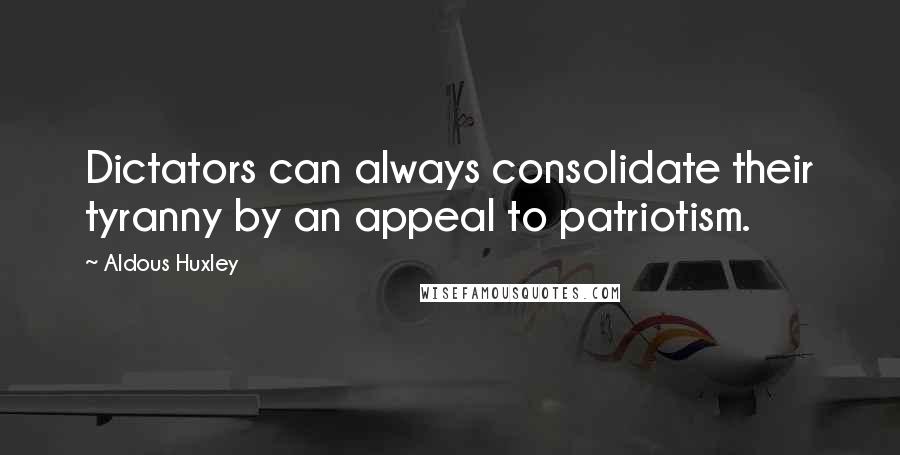Aldous Huxley Quotes: Dictators can always consolidate their tyranny by an appeal to patriotism.