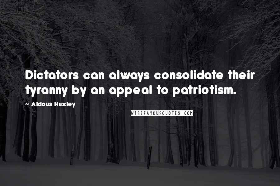 Aldous Huxley Quotes: Dictators can always consolidate their tyranny by an appeal to patriotism.
