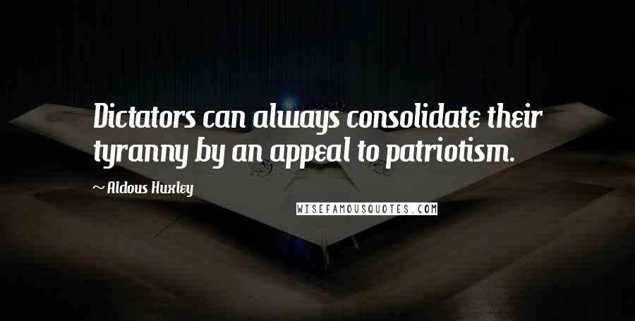 Aldous Huxley Quotes: Dictators can always consolidate their tyranny by an appeal to patriotism.