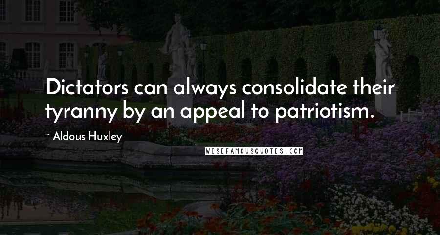 Aldous Huxley Quotes: Dictators can always consolidate their tyranny by an appeal to patriotism.