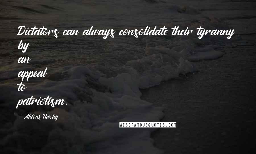 Aldous Huxley Quotes: Dictators can always consolidate their tyranny by an appeal to patriotism.