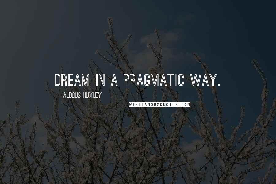 Aldous Huxley Quotes: Dream in a pragmatic way.