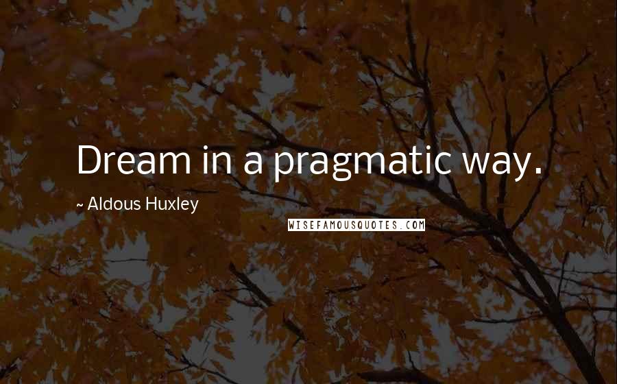 Aldous Huxley Quotes: Dream in a pragmatic way.