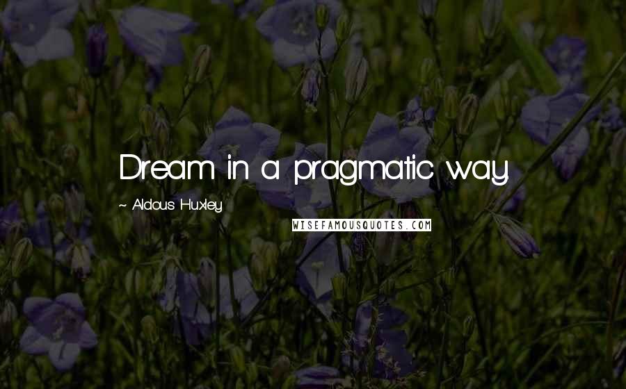Aldous Huxley Quotes: Dream in a pragmatic way.