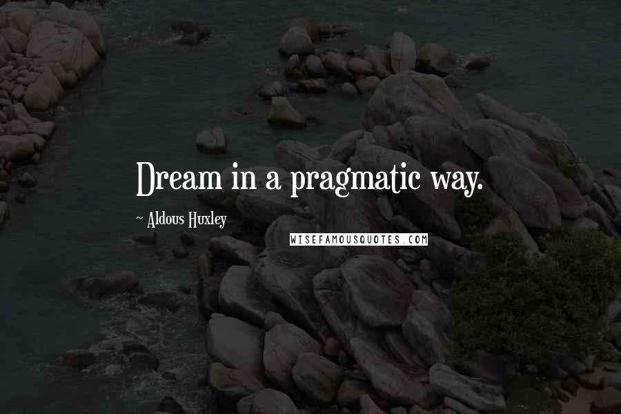 Aldous Huxley Quotes: Dream in a pragmatic way.