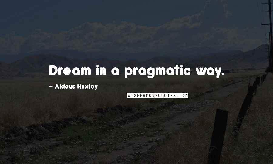 Aldous Huxley Quotes: Dream in a pragmatic way.
