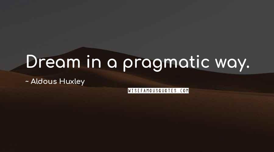 Aldous Huxley Quotes: Dream in a pragmatic way.