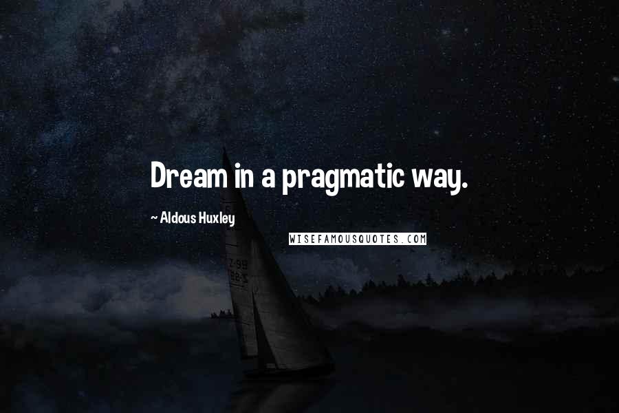 Aldous Huxley Quotes: Dream in a pragmatic way.