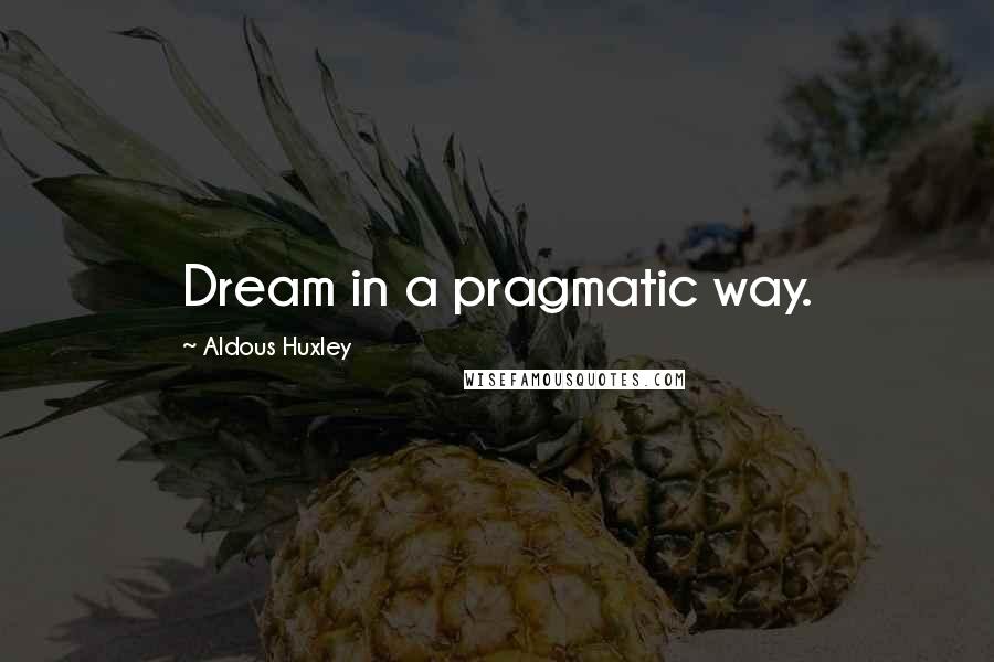 Aldous Huxley Quotes: Dream in a pragmatic way.