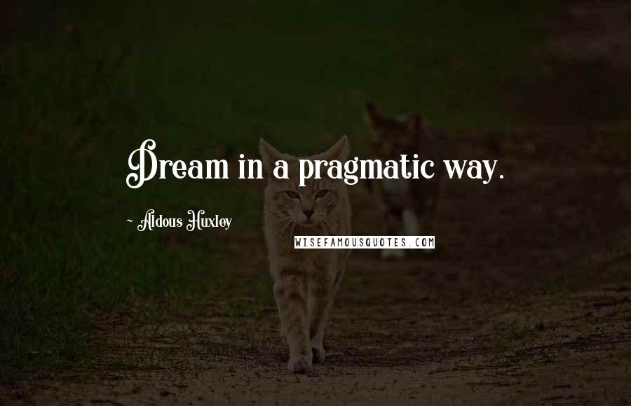 Aldous Huxley Quotes: Dream in a pragmatic way.