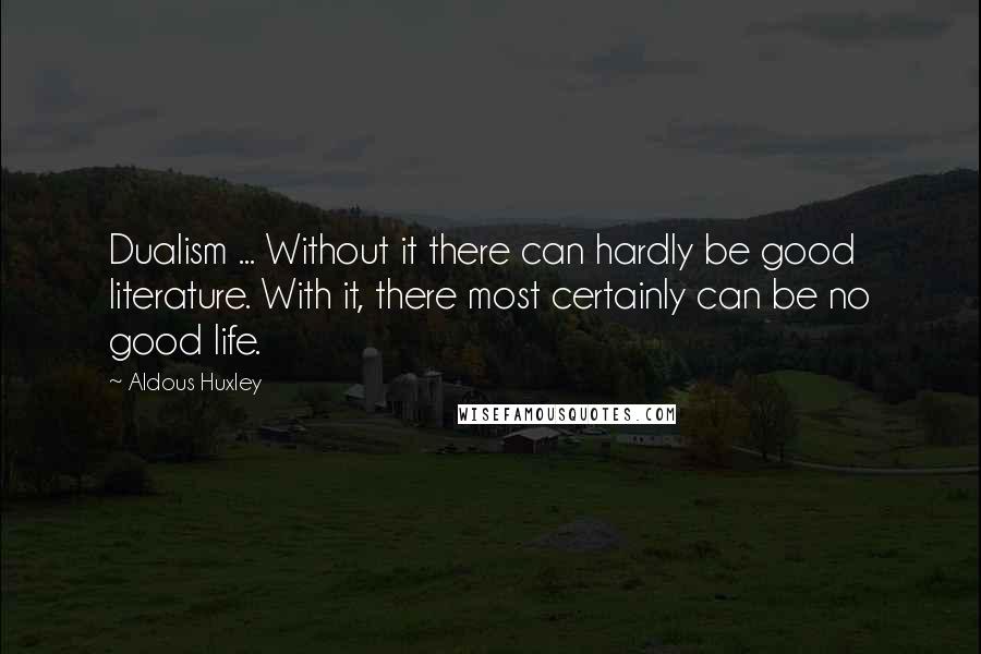 Aldous Huxley Quotes: Dualism ... Without it there can hardly be good literature. With it, there most certainly can be no good life.