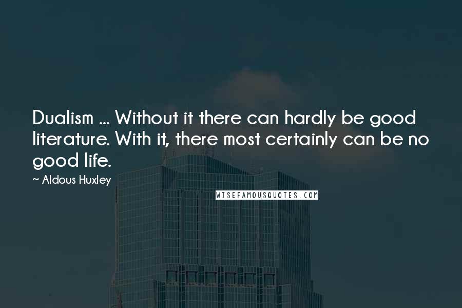 Aldous Huxley Quotes: Dualism ... Without it there can hardly be good literature. With it, there most certainly can be no good life.