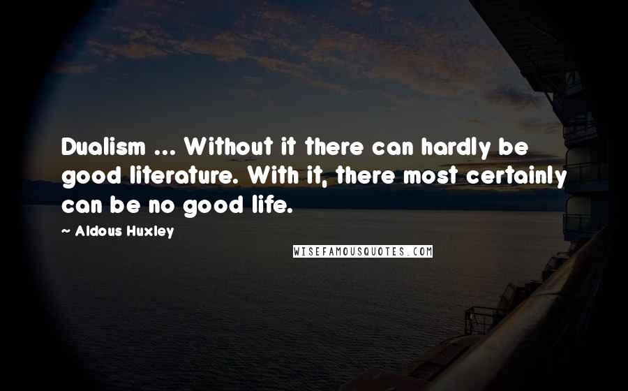 Aldous Huxley Quotes: Dualism ... Without it there can hardly be good literature. With it, there most certainly can be no good life.