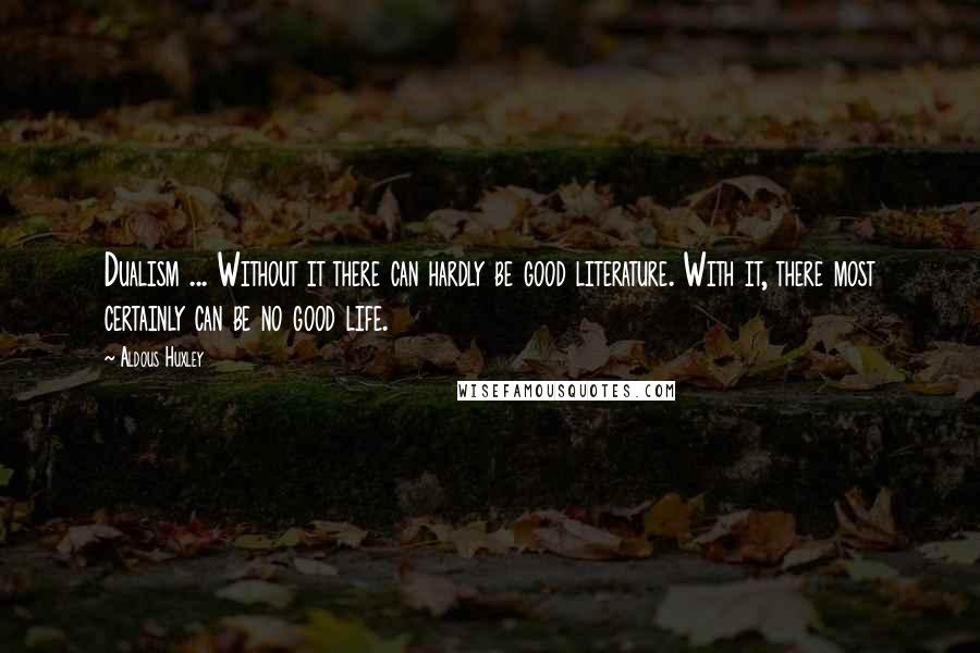 Aldous Huxley Quotes: Dualism ... Without it there can hardly be good literature. With it, there most certainly can be no good life.