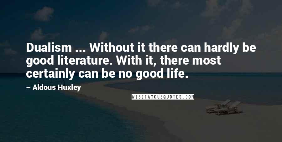 Aldous Huxley Quotes: Dualism ... Without it there can hardly be good literature. With it, there most certainly can be no good life.