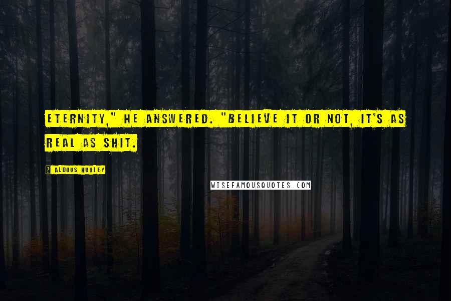 Aldous Huxley Quotes: Eternity," he answered. "Believe it or not, it's as real as shit.