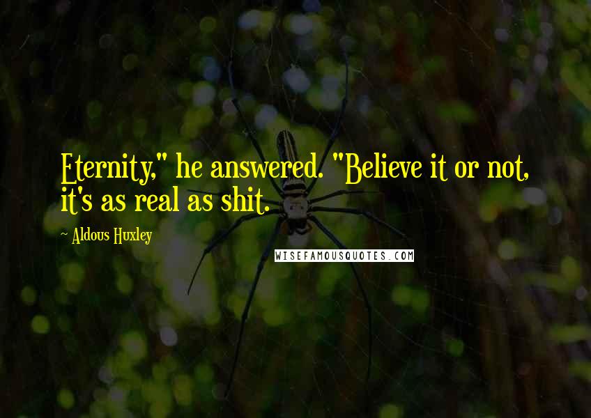 Aldous Huxley Quotes: Eternity," he answered. "Believe it or not, it's as real as shit.