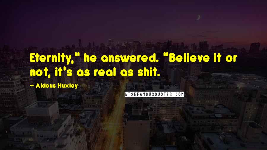 Aldous Huxley Quotes: Eternity," he answered. "Believe it or not, it's as real as shit.