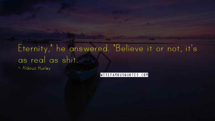 Aldous Huxley Quotes: Eternity," he answered. "Believe it or not, it's as real as shit.