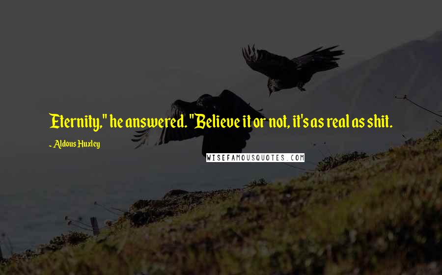 Aldous Huxley Quotes: Eternity," he answered. "Believe it or not, it's as real as shit.