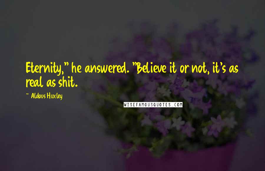 Aldous Huxley Quotes: Eternity," he answered. "Believe it or not, it's as real as shit.