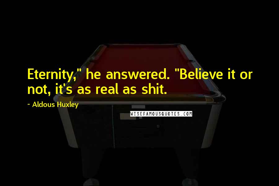 Aldous Huxley Quotes: Eternity," he answered. "Believe it or not, it's as real as shit.
