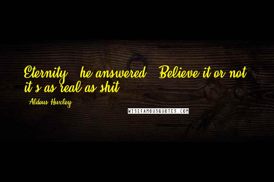 Aldous Huxley Quotes: Eternity," he answered. "Believe it or not, it's as real as shit.