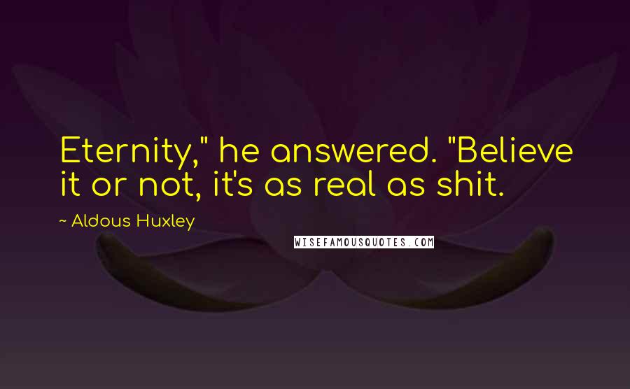 Aldous Huxley Quotes: Eternity," he answered. "Believe it or not, it's as real as shit.