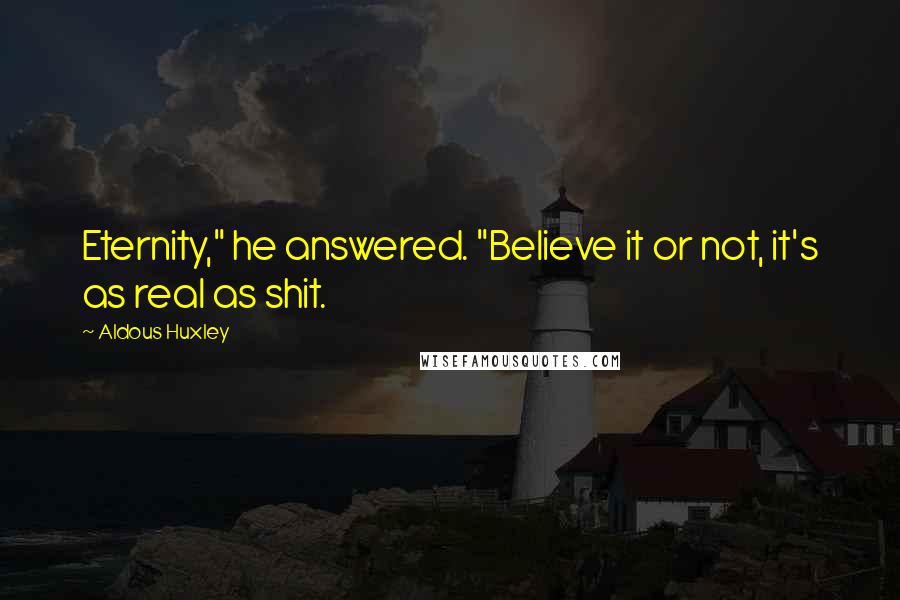 Aldous Huxley Quotes: Eternity," he answered. "Believe it or not, it's as real as shit.