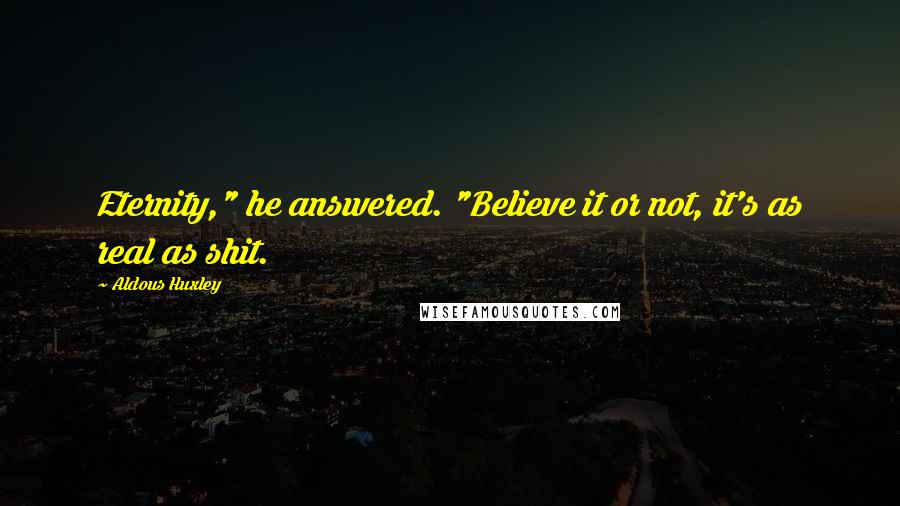 Aldous Huxley Quotes: Eternity," he answered. "Believe it or not, it's as real as shit.