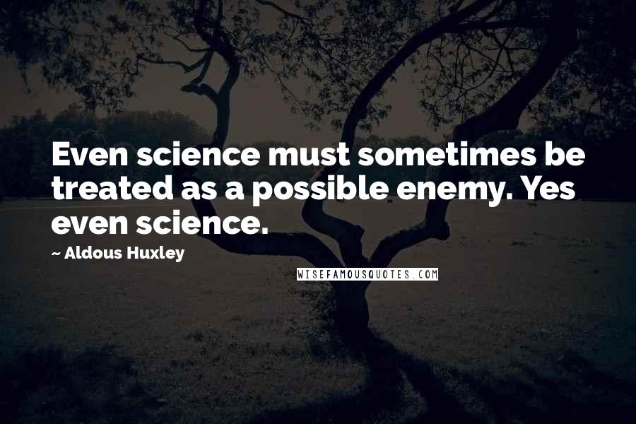 Aldous Huxley Quotes: Even science must sometimes be treated as a possible enemy. Yes even science.