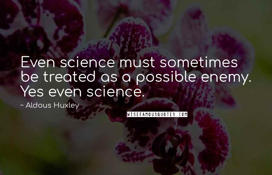Aldous Huxley Quotes: Even science must sometimes be treated as a possible enemy. Yes even science.