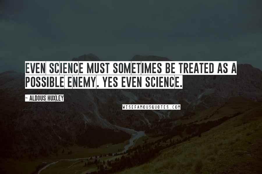 Aldous Huxley Quotes: Even science must sometimes be treated as a possible enemy. Yes even science.