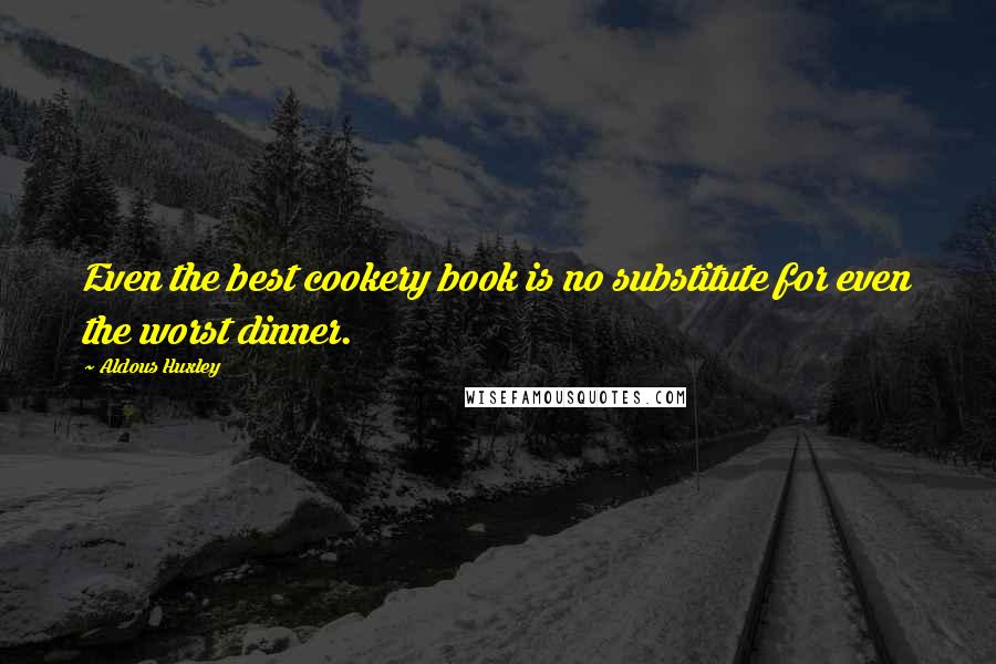 Aldous Huxley Quotes: Even the best cookery book is no substitute for even the worst dinner.