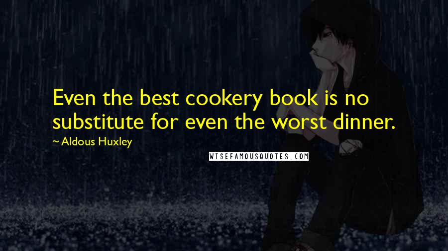Aldous Huxley Quotes: Even the best cookery book is no substitute for even the worst dinner.