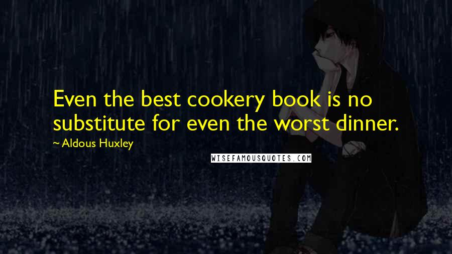 Aldous Huxley Quotes: Even the best cookery book is no substitute for even the worst dinner.