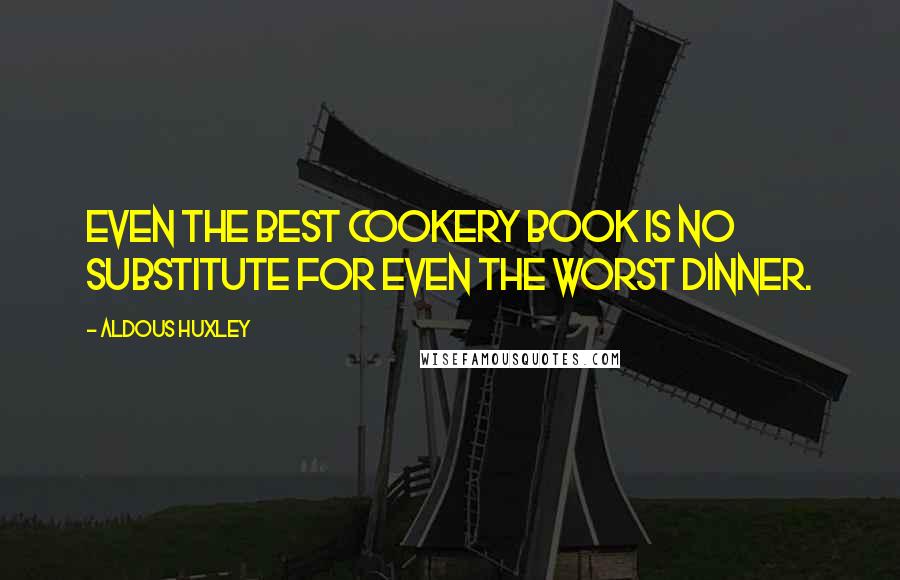 Aldous Huxley Quotes: Even the best cookery book is no substitute for even the worst dinner.